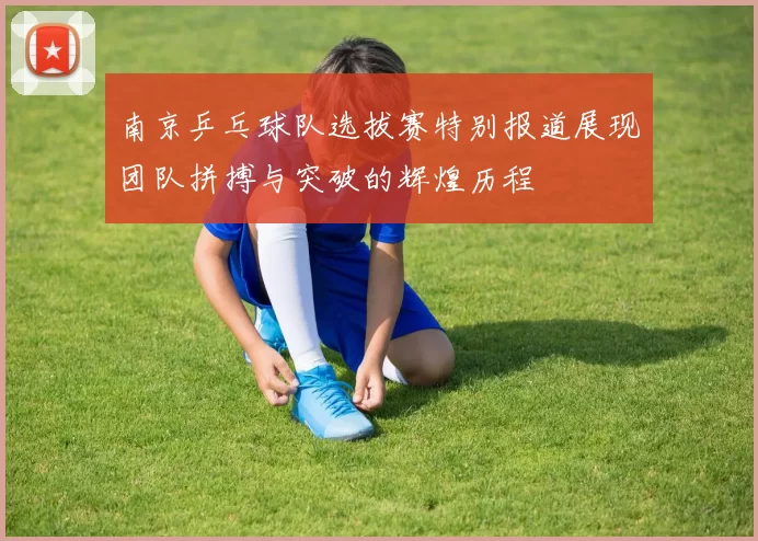 南京乒乓球队选拔赛特别报道展现团队拼搏与突破的辉煌历程
