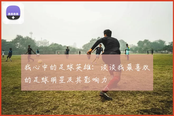 我心中的足球英雄：谈谈我最喜欢的足球明星及其影响力