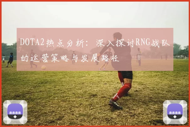 DOTA2热点分析：深入探讨RNG战队的运营策略与发展路径