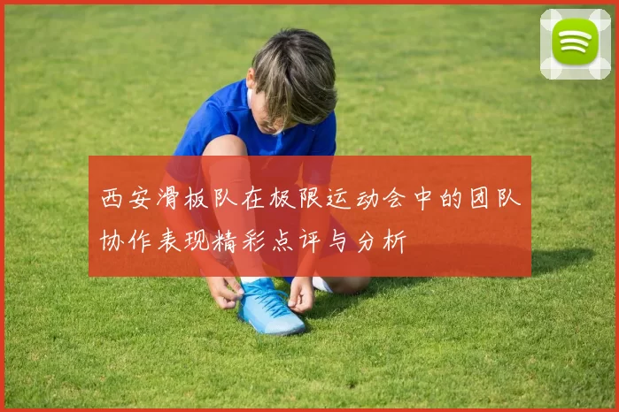 西安滑板队在极限运动会中的团队协作表现精彩点评与分析