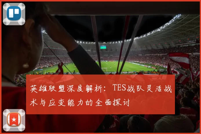 英雄联盟深度解析：TES战队灵活战术与应变能力的全面探讨