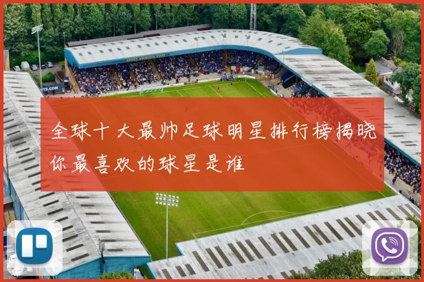 全球十大最帅足球明星排行榜揭晓你最喜欢的球星是谁