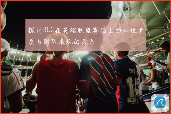 探讨BLG在英雄联盟赛场上的心理素质与团队表现的关系