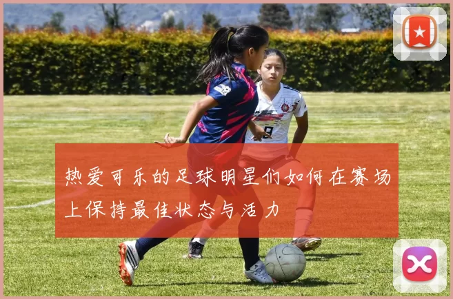 热爱可乐的足球明星们如何在赛场上保持最佳状态与活力