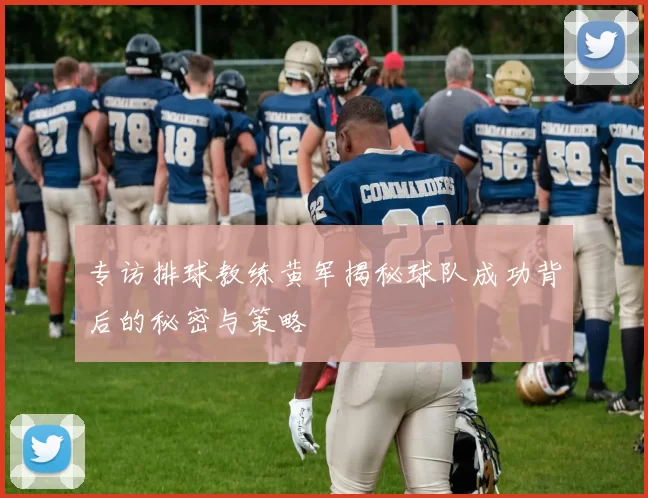 专访排球教练黄军揭秘球队成功背后的秘密与策略