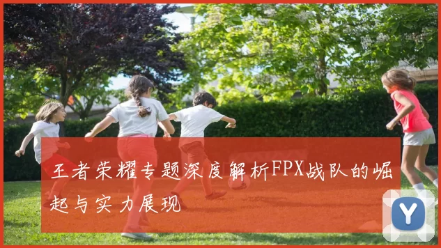 王者荣耀专题深度解析FPX战队的崛起与实力展现