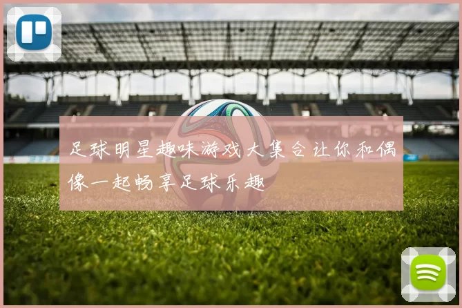 足球明星趣味游戏大集合让你和偶像一起畅享足球乐趣