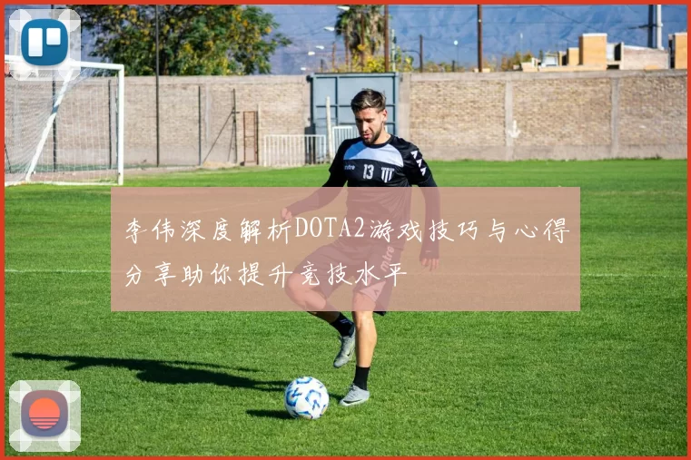 李伟深度解析DOTA2游戏技巧与心得分享助你提升竞技水平