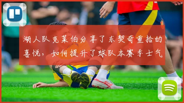 湖人队克莱伯分享了东契奇重拾的喜悦，如何提升了球队本赛季士气