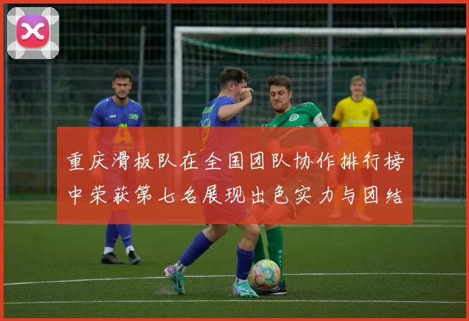 重庆滑板队在全国团队协作排行榜中荣获第七名展现出色实力与团结精神