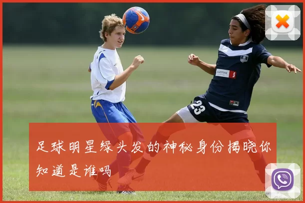 足球明星绿头发的神秘身份揭晓你知道是谁吗