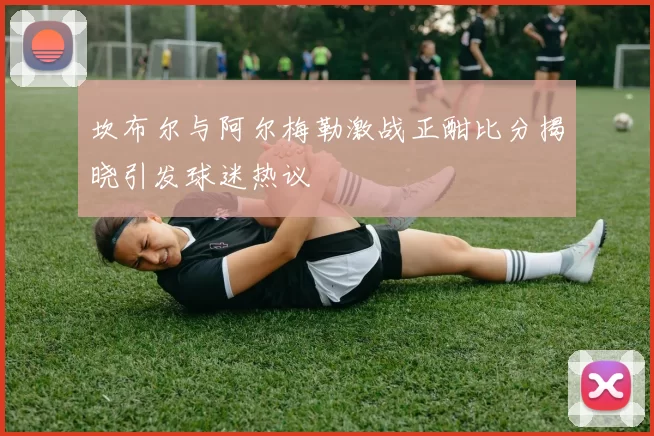 坎布尔与阿尔梅勒激战正酣比分揭晓引发球迷热议
