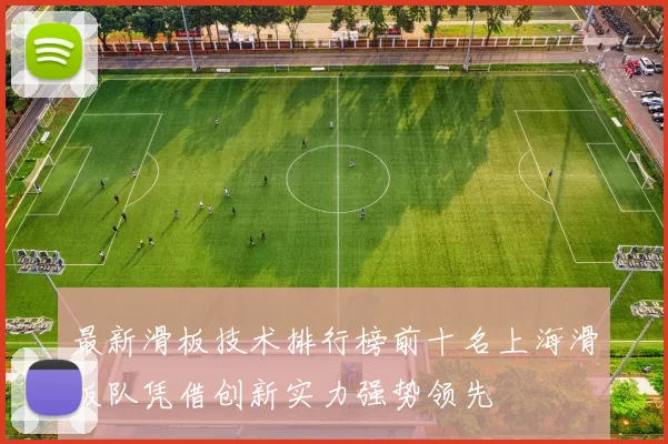 最新滑板技术排行榜前十名上海滑板队凭借创新实力强势领先