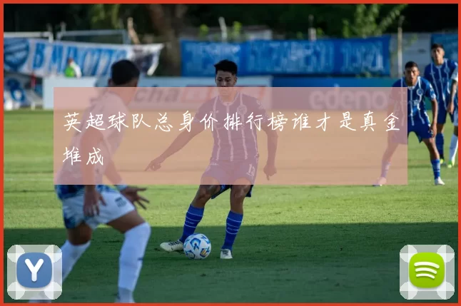 英超球队总身价排行榜谁才是真金堆成