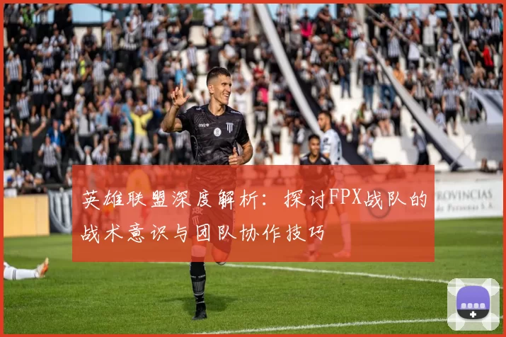 英雄联盟深度解析：探讨FPX战队的战术意识与团队协作技巧