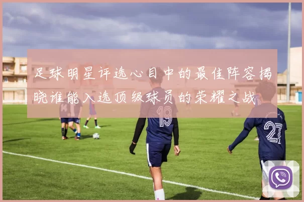足球明星评选心目中的最佳阵容揭晓谁能入选顶级球员的荣耀之战