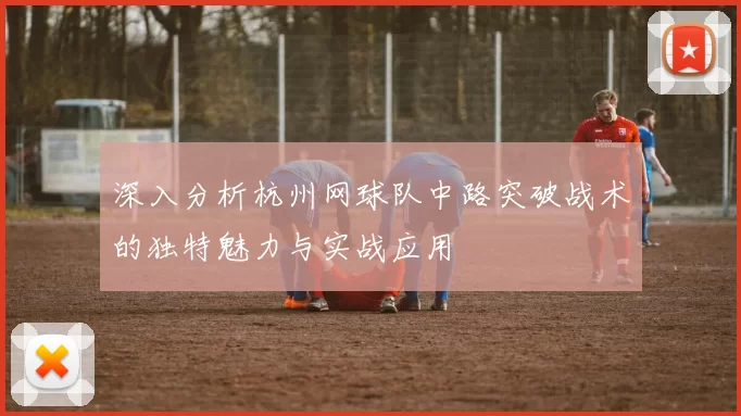 深入分析杭州网球队中路突破战术的独特魅力与实战应用