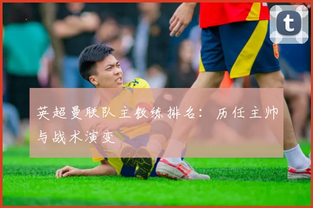 英超曼联队主教练排名：历任主帅与战术演变