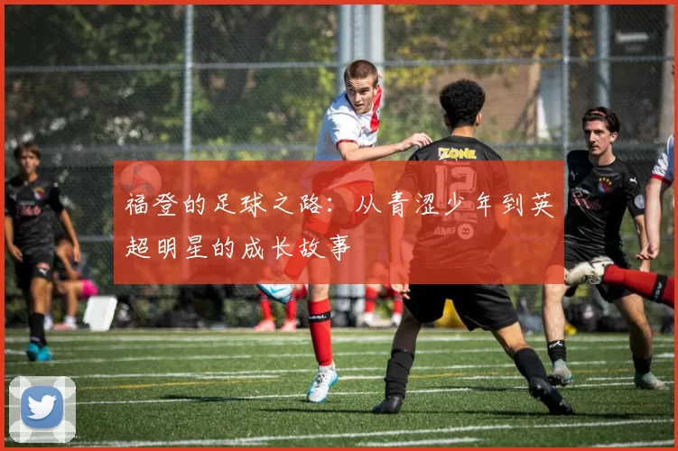 福登的足球之路：从青涩少年到英超明星的成长故事
