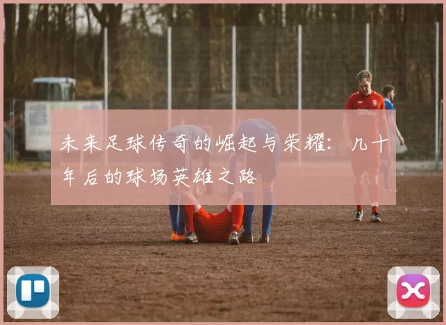 未来足球传奇的崛起与荣耀：几十年后的球场英雄之路
