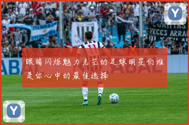 眼睛闪烁魅力光芒的足球明星们谁是你心中的最佳选择