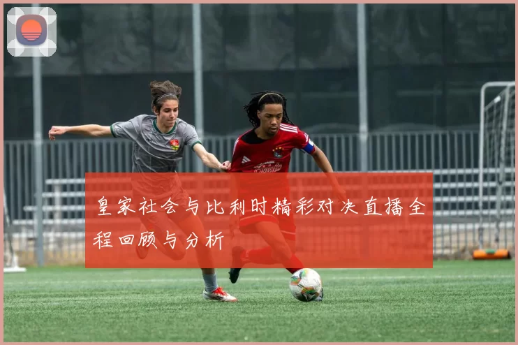 皇家社会与比利时精彩对决直播全程回顾与分析