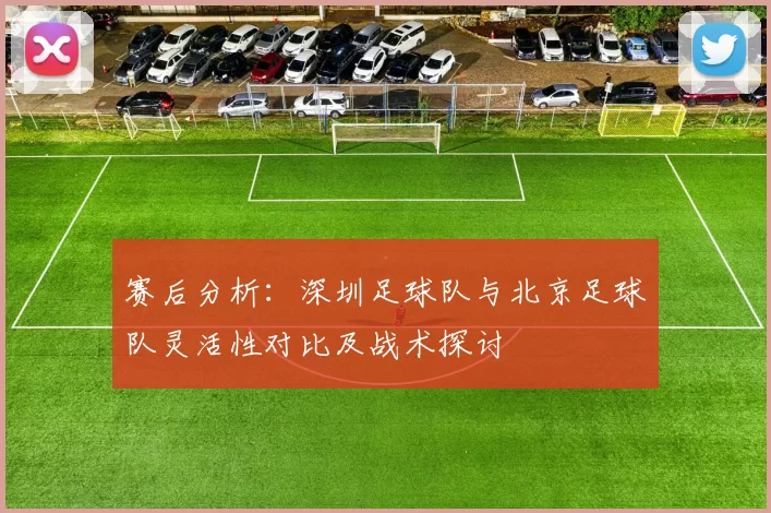 赛后分析：深圳足球队与北京足球队灵活性对比及战术探讨