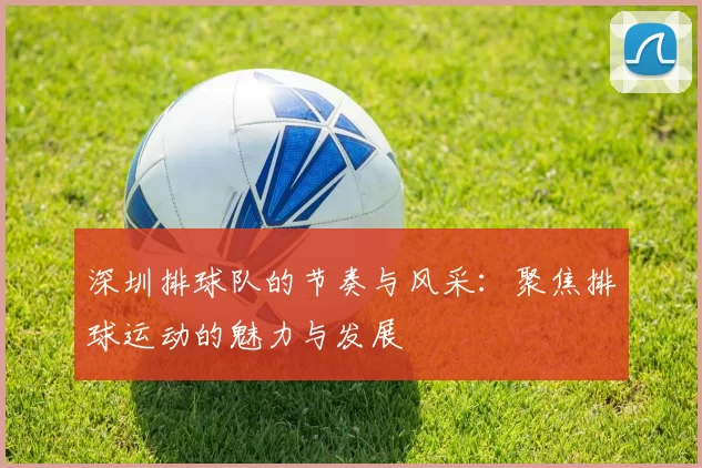 深圳排球队的节奏与风采：聚焦排球运动的魅力与发展