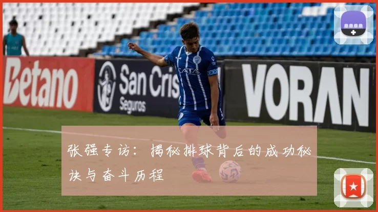 张强专访：揭秘排球背后的成功秘诀与奋斗历程
