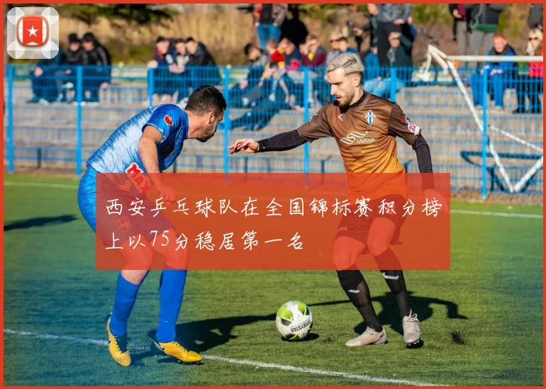 西安乒乓球队在全国锦标赛积分榜上以75分稳居第一名
