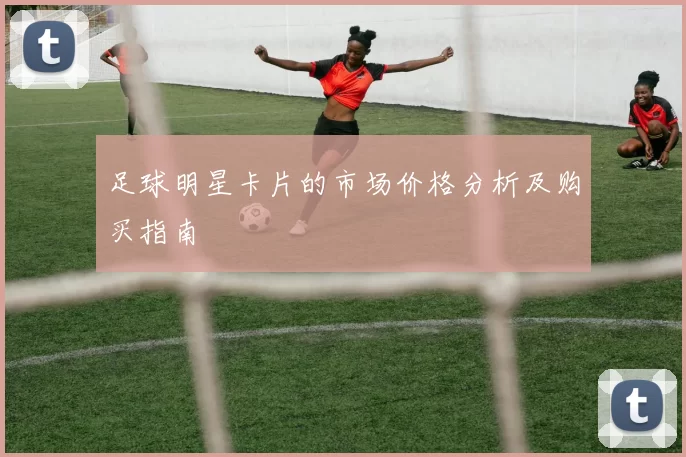 足球明星卡片的市场价格分析及购买指南
