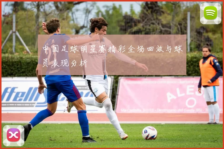 中国足球明星赛精彩全场回放与球员表现分析