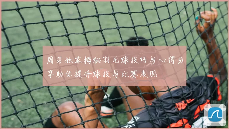 周芳独家揭秘羽毛球技巧与心得分享助你提升球技与比赛表现