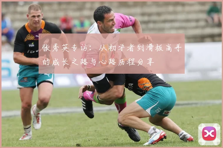 张秀英专访：从初学者到滑板高手的成长之路与心路历程分享
