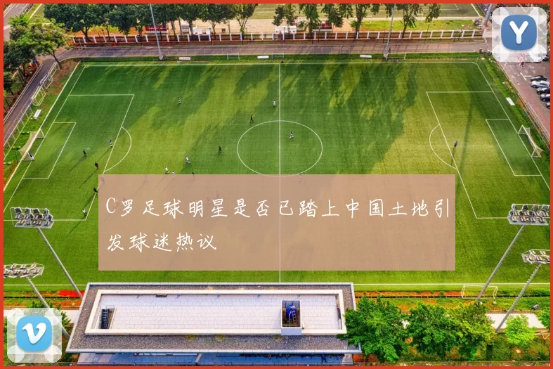 C罗足球明星是否已踏上中国土地引发球迷热议