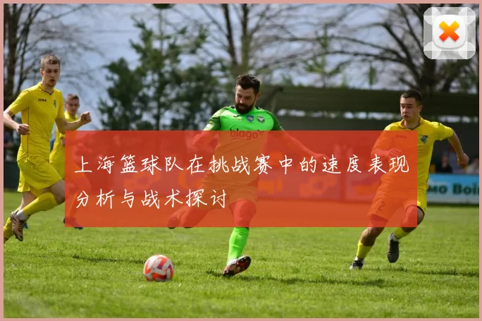 上海篮球队在挑战赛中的速度表现分析与战术探讨