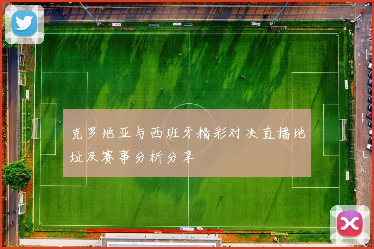 克罗地亚与西班牙精彩对决直播地址及赛事分析分享