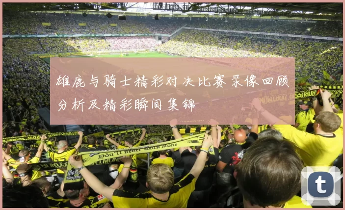 雄鹿与骑士精彩对决比赛录像回顾分析及精彩瞬间集锦
