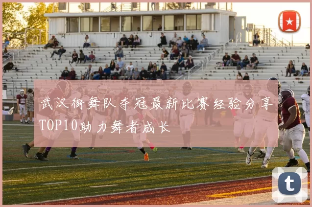 武汉街舞队夺冠最新比赛经验分享TOP10助力舞者成长