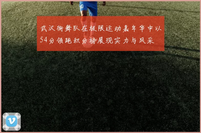 武汉街舞队在极限运动嘉年华中以54分领跑积分榜展现实力与风采