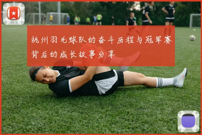 杭州羽毛球队的奋斗历程与冠军赛背后的成长故事分享