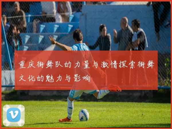 重庆街舞队的力量与激情探索街舞文化的魅力与影响