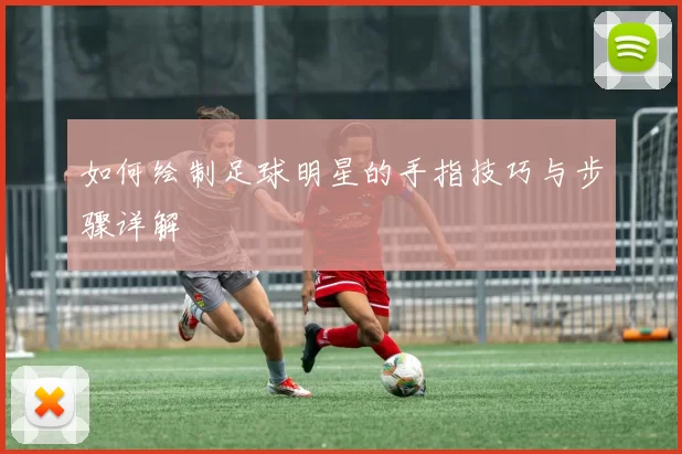 如何绘制足球明星的手指技巧与步骤详解
