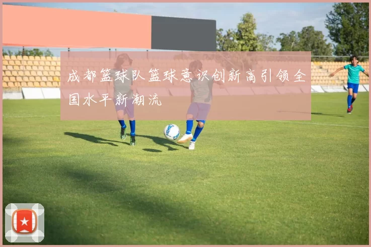 成都篮球队篮球意识创新高引领全国水平新潮流