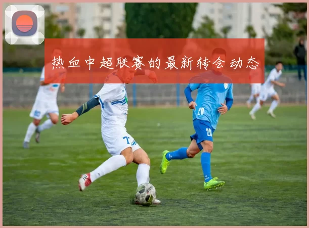 热血中超联赛的最新转会动态