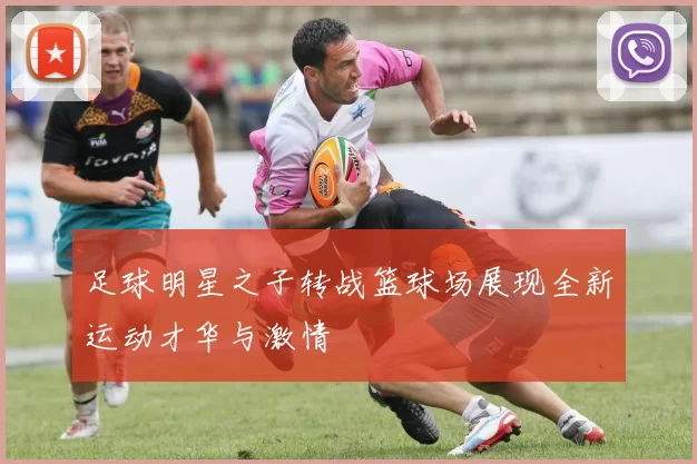 足球明星之子转战篮球场展现全新运动才华与激情
