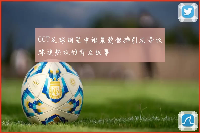 CCT足球明星中谁最爱假摔引发争议球迷热议的背后故事