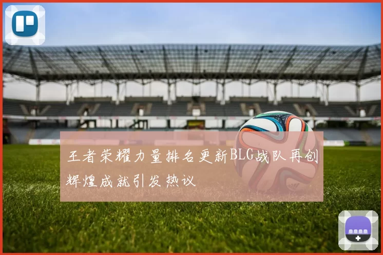 王者荣耀力量排名更新BLG战队再创辉煌成就引发热议