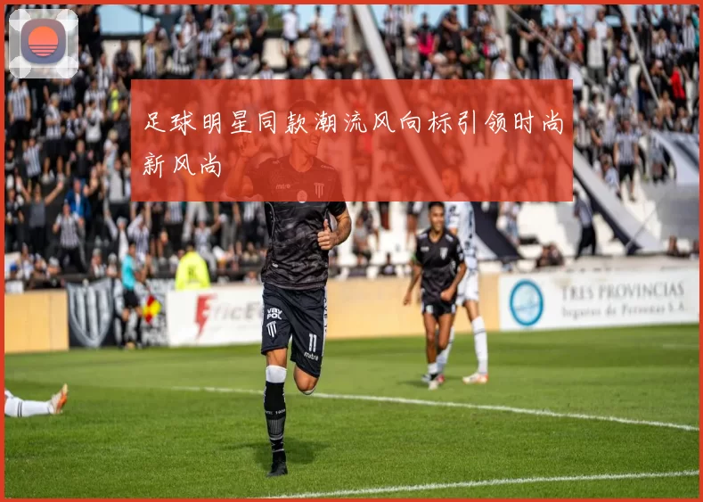 足球明星同款潮流风向标引领时尚新风尚
