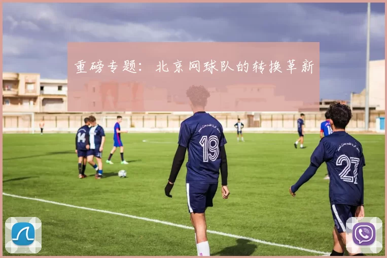 重磅专题：北京网球队的转换革新